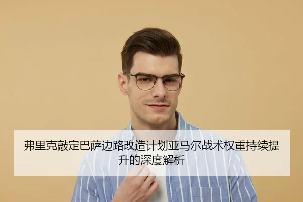 弗里克敲定巴萨边路改造计划亚马尔战术权重持续提升的深度解析