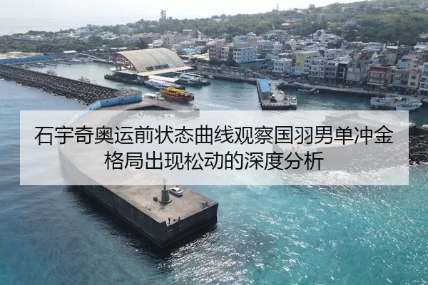 石宇奇奥运前状态曲线观察国羽男单冲金格局出现松动的深度分析