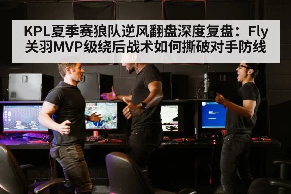KPL夏季赛狼队逆风翻盘深度复盘：Fly关羽MVP级绕后战术如何撕破对手防线