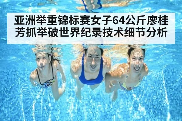 亚洲举重锦标赛女子64公斤廖桂芳抓举破世界纪录技术细节分析