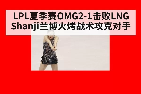 LPL夏季赛OMG2-1击败LNG Shanji兰博火烤战术攻克对手