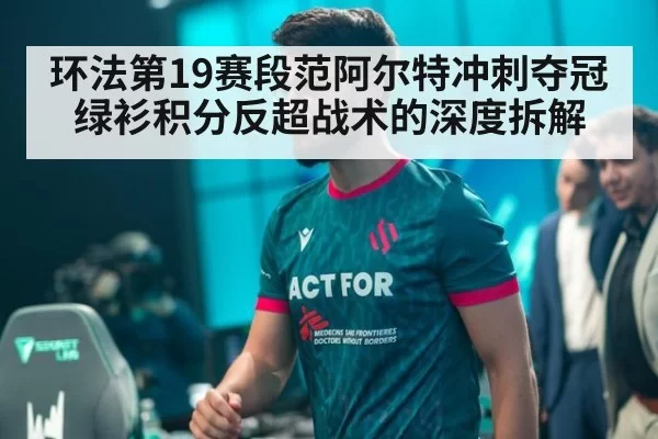 环法第19赛段范阿尔特冲刺夺冠绿衫积分反超战术的深度拆解