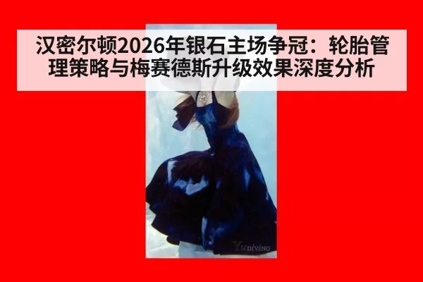 汉密尔顿2026年银石主场争冠：轮胎管理策略与梅赛德斯升级效果深度分析 | leyu