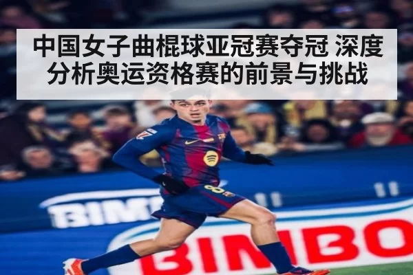 中国女子曲棍球亚冠赛夺冠 深度分析奥运资格赛的前景与挑战