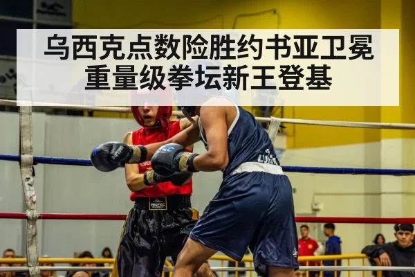 乌西克点数险胜约书亚卫冕 重量级拳坛新王登基