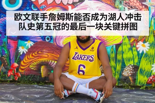 欧文联手詹姆斯能否成为湖人冲击队史第五冠的最后一块关键拼图