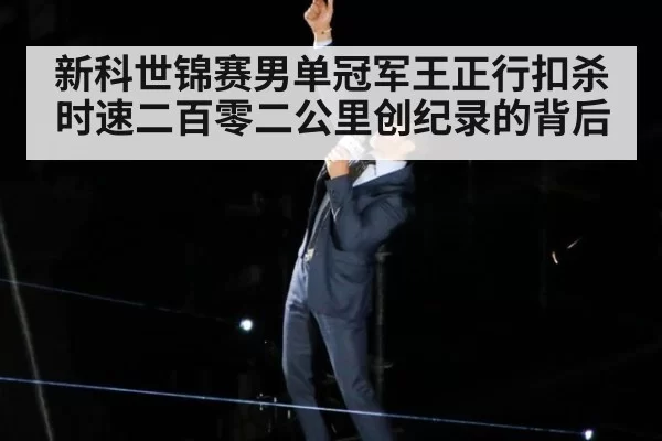新科世锦赛男单冠军王正行扣杀时速二百零二公里创纪录的背后 | leyu