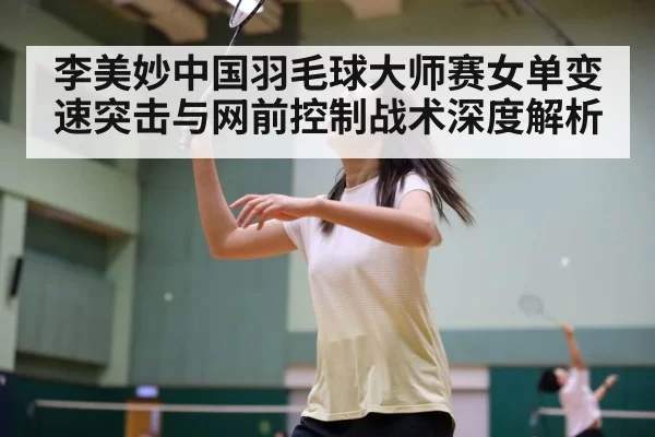 李美妙中国羽毛球大师赛女单变速突击与网前控制战术深度解析